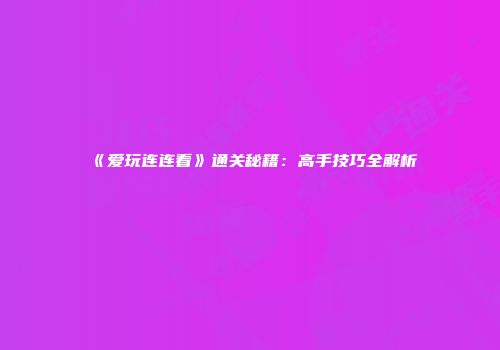 《爱玩连连看》通关秘籍：高手技巧全解析