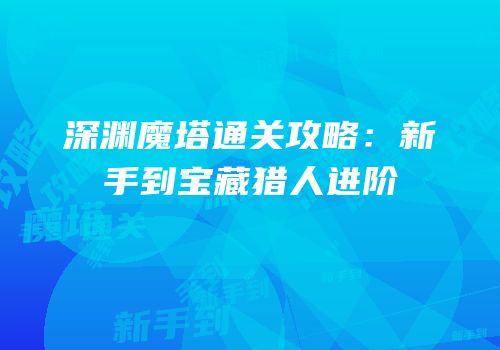 深渊魔塔通关攻略：新手到宝藏猎人进阶