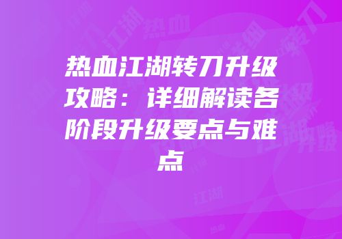 热血江湖转刀升级攻略：详细解读各阶段升级要点与难点