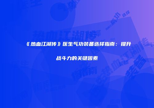《热血江湖传》医生气功装备选择指南：提升战斗力的关键因素