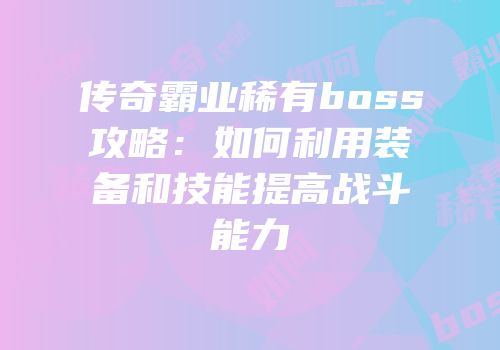 传奇霸业稀有boss攻略：如何利用装备和技能提高战斗能力