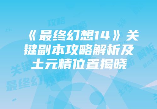 《最终幻想14》关键副本攻略解析及土元精位置揭晓