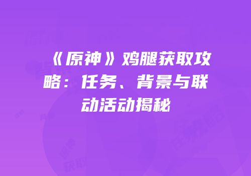 《原神》鸡腿获取攻略：任务、背景与联动活动揭秘