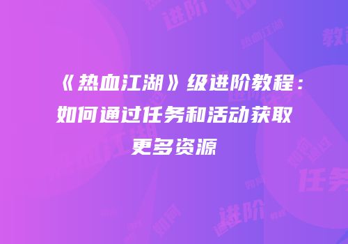 《热血江湖》级进阶教程：如何通过任务和活动获取更多资源