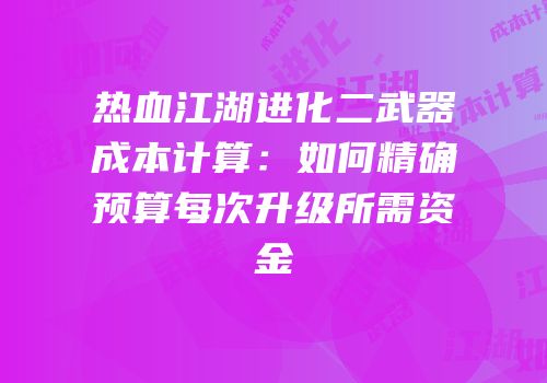 热血江湖进化二武器成本计算：如何精确预算每次升级所需资金