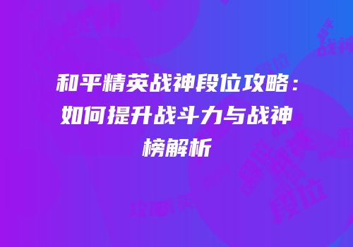 和平精英战神段位攻略：如何提升战斗力与战神榜解析
