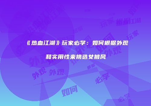《热血江湖》玩家必学:如何根据外观和实用性来挑选女披风