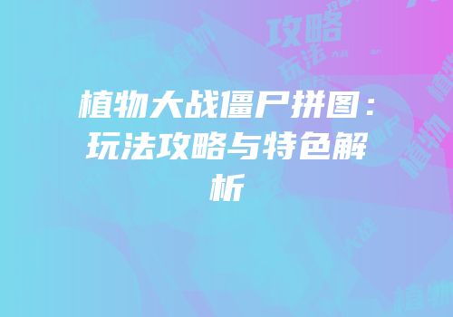 植物大战僵尸拼图：玩法攻略与特色解析