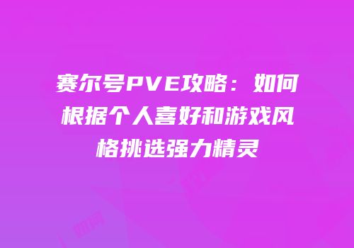 赛尔号PVE攻略：如何根据个人喜好和游戏风格挑选强力精灵