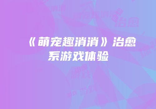 《萌宠趣消消》治愈系游戏体验