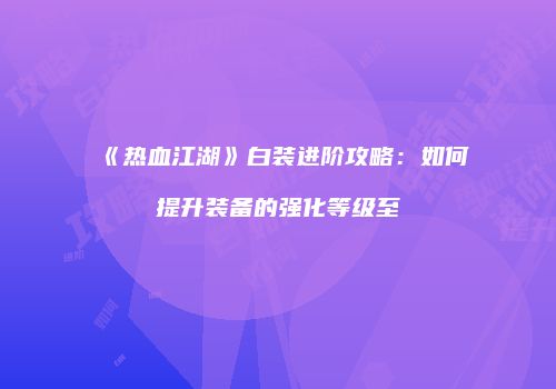 《热血江湖》白装进阶攻略：如何提升装备的强化等级至