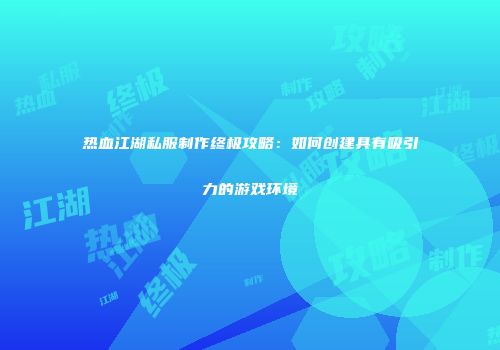 热血江湖私服制作终极攻略：如何创建具有吸引力的游戏环境