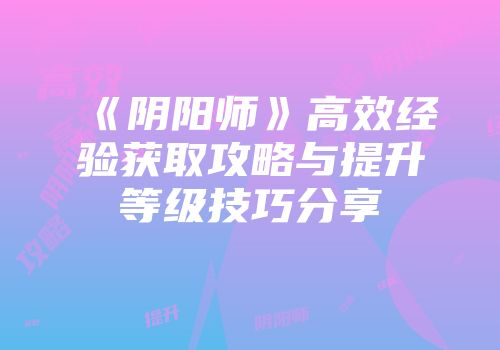 《阴阳师》高效经验获取攻略与提升等级技巧分享