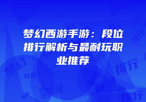 梦幻西游手游：段位排行解析与最耐玩职业推荐