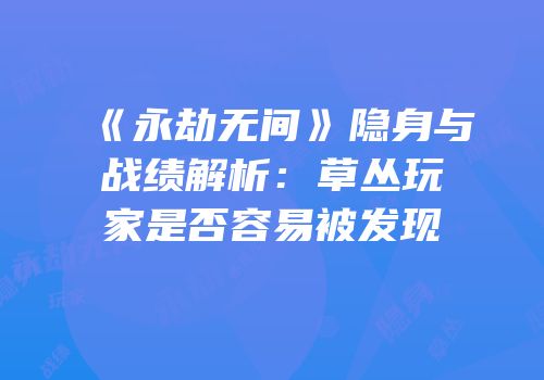 《永劫无间》隐身与战绩解析：草丛玩家是否容易被发现