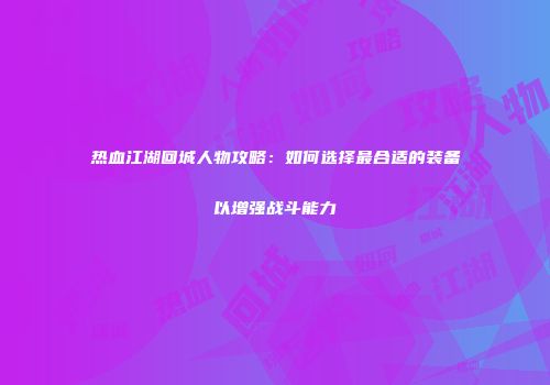 热血江湖回城人物攻略：如何选择最合适的装备以增强战斗能力