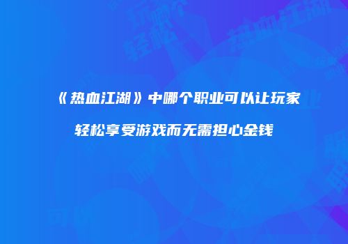 《热血江湖》中哪个职业可以让玩家轻松享受游戏而无需担心金钱