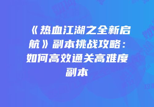 《热血江湖之全新启航》副本挑战攻略：如何高效通关高难度副本