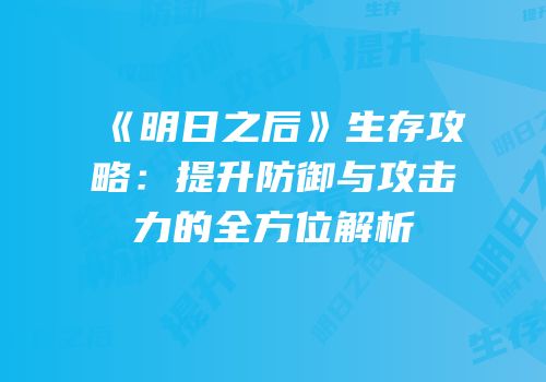 《明日之后》生存攻略：提升防御与攻击力的全方位解析