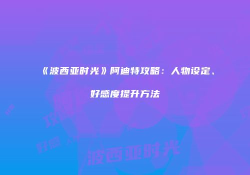 《波西亚时光》阿迪特攻略：人物设定、好感度提升方法
