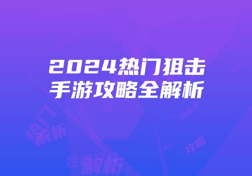 2024热门狙击手游攻略全解析