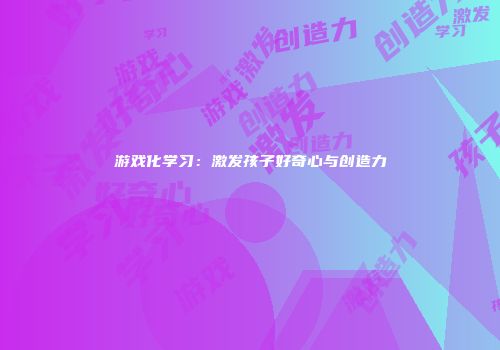 游戏化学习：激发孩子好奇心与创造力