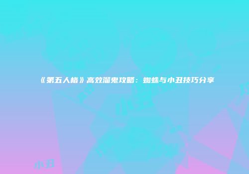 《第五人格》高效溜鬼攻略：蜘蛛与小丑技巧分享