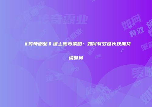 《传奇霸业》道士施毒策略：如何有效延长技能持续时间