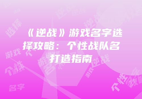 《逆战》游戏名字选择攻略：个性战队名打造指南
