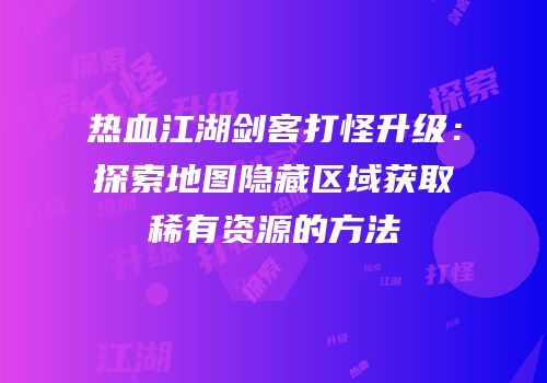 热血江湖剑客打怪升级：探索地图隐藏区域获取稀有资源的方法