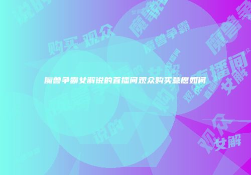 魔兽争霸女解说的直播间观众购买意愿如何