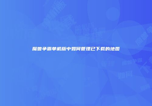 魔兽争霸单机版中如何管理已下载的地图