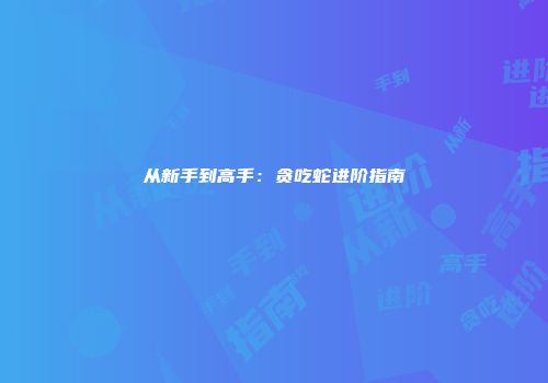 从新手到高手：贪吃蛇进阶指南