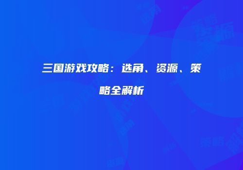 三国游戏攻略：选角、资源、策略全解析