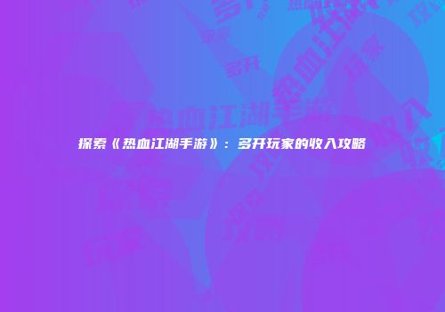 探索《热血江湖手游》：多开玩家的收入攻略
