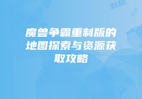 魔兽争霸重制版的地图探索与资源获取攻略