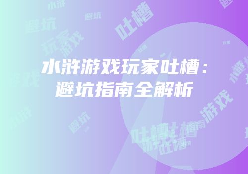水浒游戏玩家吐槽：避坑指南全解析