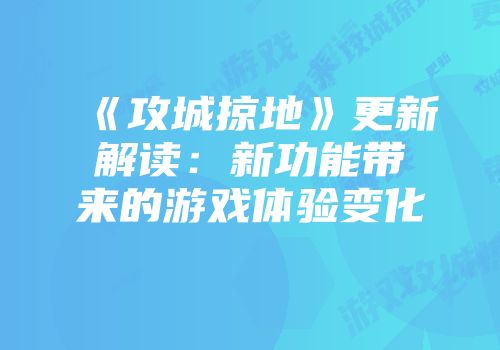 《攻城掠地》更新解读：新功能带来的游戏体验变化