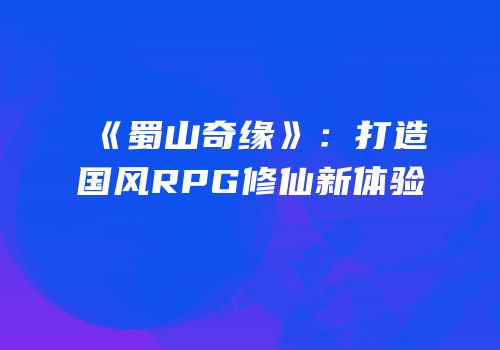 《蜀山奇缘》：打造国风RPG修仙新体验