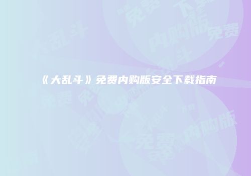 《大乱斗》免费内购版安全下载指南