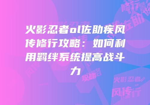火影忍者ol佐助疾风传修行攻略：如何利用羁绊系统提高战斗力