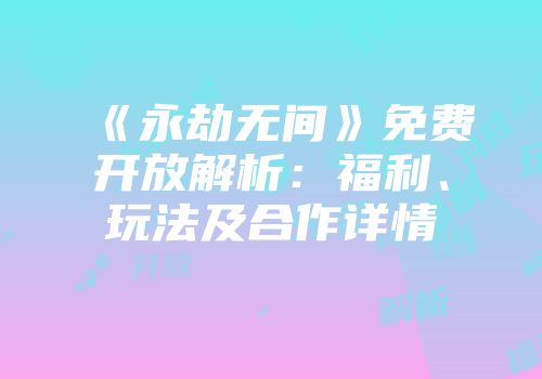 《永劫无间》免费开放解析：福利、玩法及合作详情
