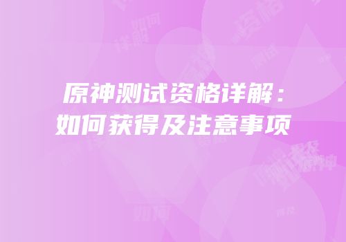 原神测试资格详解：如何获得及注意事项
