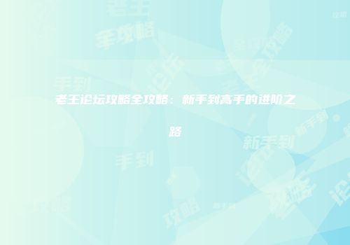 老王论坛攻略全攻略：新手到高手的进阶之路