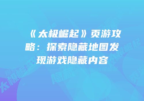 《太极崛起》页游攻略：探索隐藏地图发现游戏隐藏内容