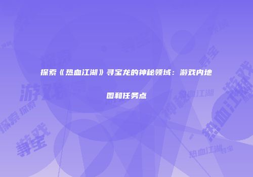 探索《热血江湖》寻宝龙的神秘领域：游戏内地图和任务点
