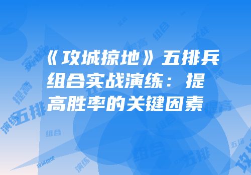 《攻城掠地》五排兵组合实战演练：提高胜率的关键因素