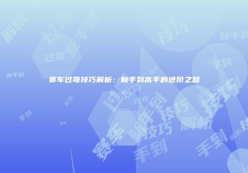赛车过弯技巧解析：新手到高手的进阶之路