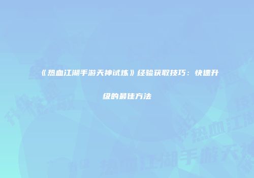 《热血江湖手游天神试炼》经验获取技巧：快速升级的最佳方法