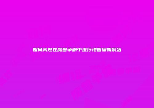 如何高效在魔兽争霸中进行地图编辑繁殖